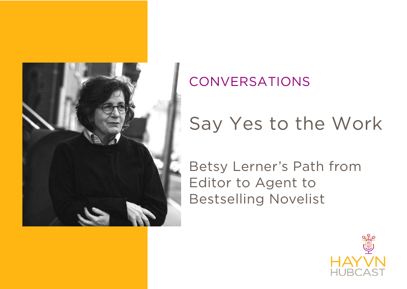 Say Yes to the Work: Betsy Lerner’s Path from Editor to Agent to Bestselling Novelist on HAYVN Hubcast
